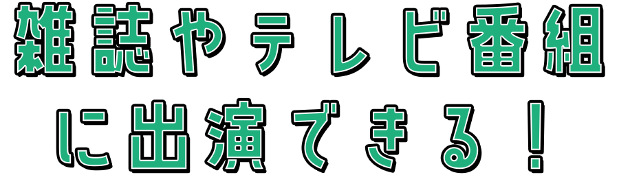 雑誌やテレビ番組 に出演できる!